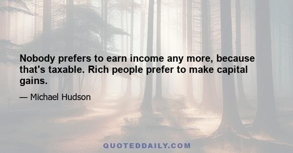 Nobody prefers to earn income any more, because that's taxable. Rich people prefer to make capital gains.