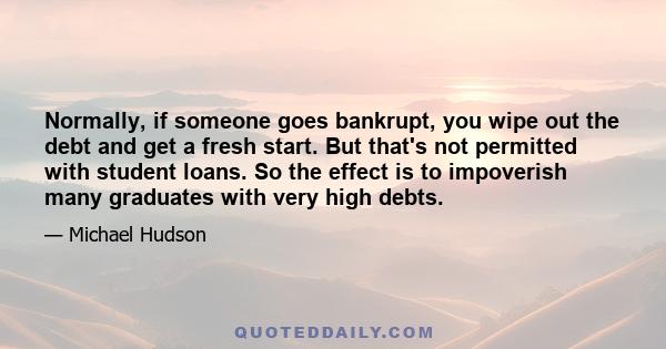 Normally, if someone goes bankrupt, you wipe out the debt and get a fresh start. But that's not permitted with student loans. So the effect is to impoverish many graduates with very high debts.