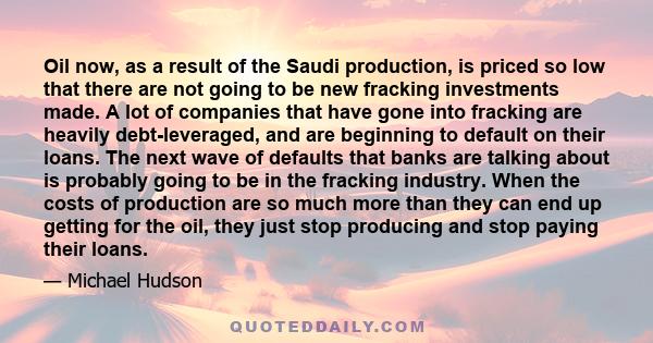 Oil now, as a result of the Saudi production, is priced so low that there are not going to be new fracking investments made. A lot of companies that have gone into fracking are heavily debt-leveraged, and are beginning