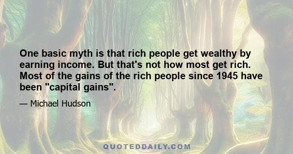 One basic myth is that rich people get wealthy by earning income. But that's not how most get rich. Most of the gains of the rich people since 1945 have been capital gains.