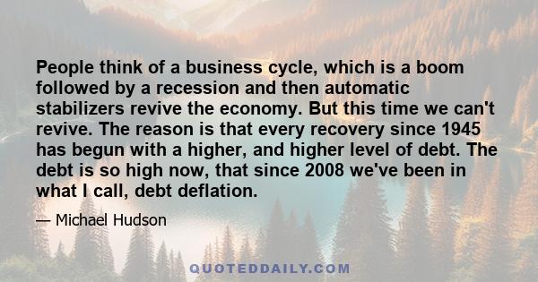 People think of a business cycle, which is a boom followed by a recession and then automatic stabilizers revive the economy. But this time we can't revive. The reason is that every recovery since 1945 has begun with a