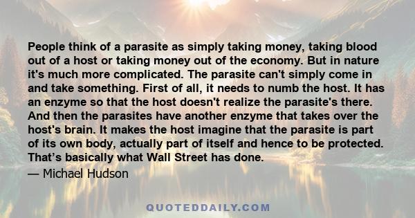 People think of a parasite as simply taking money, taking blood out of a host or taking money out of the economy. But in nature it's much more complicated. The parasite can't simply come in and take something. First of