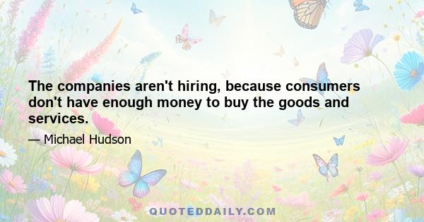 The companies aren't hiring, because consumers don't have enough money to buy the goods and services.