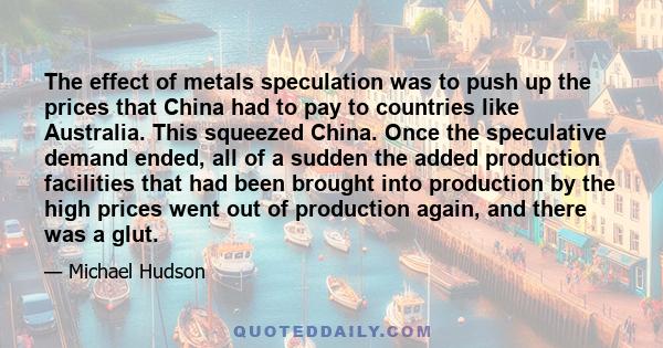 The effect of metals speculation was to push up the prices that China had to pay to countries like Australia. This squeezed China. Once the speculative demand ended, all of a sudden the added production facilities that