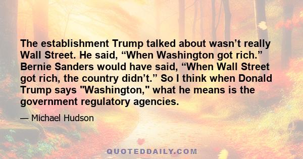 The establishment Trump talked about wasn’t really Wall Street. He said, “When Washington got rich.” Bernie Sanders would have said, “When Wall Street got rich, the country didn’t.” So I think when Donald Trump says