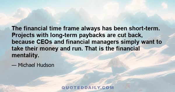 The financial time frame always has been short-term. Projects with long-term paybacks are cut back, because CEOs and financial managers simply want to take their money and run. That is the financial mentality.