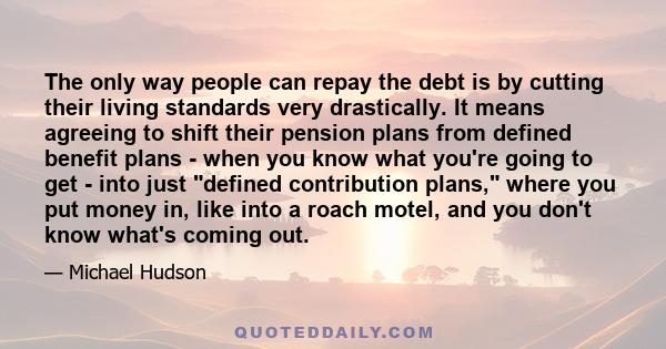 The only way people can repay the debt is by cutting their living standards very drastically. It means agreeing to shift their pension plans from defined benefit plans - when you know what you're going to get - into