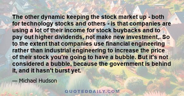 The other dynamic keeping the stock market up - both for technology stocks and others - is that companies are using a lot of their income for stock buybacks and to pay out higher dividends, not make new investment,. So