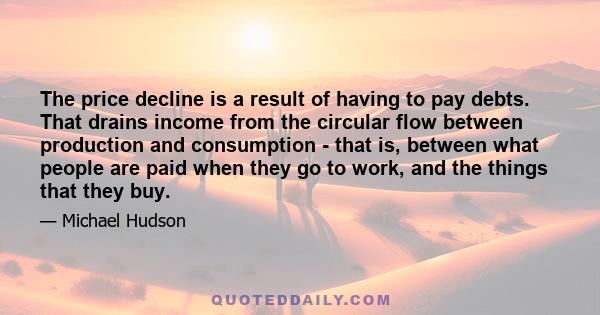 The price decline is a result of having to pay debts. That drains income from the circular flow between production and consumption - that is, between what people are paid when they go to work, and the things that they