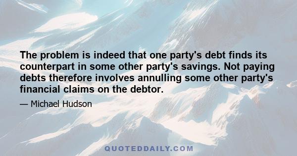 The problem is indeed that one party's debt finds its counterpart in some other party's savings. Not paying debts therefore involves annulling some other party's financial claims on the debtor.