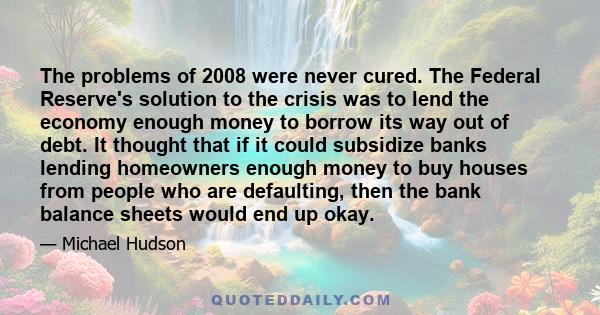 The problems of 2008 were never cured. The Federal Reserve's solution to the crisis was to lend the economy enough money to borrow its way out of debt. It thought that if it could subsidize banks lending homeowners