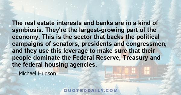 The real estate interests and banks are in a kind of symbiosis. They're the largest-growing part of the economy. This is the sector that backs the political campaigns of senators, presidents and congressmen, and they