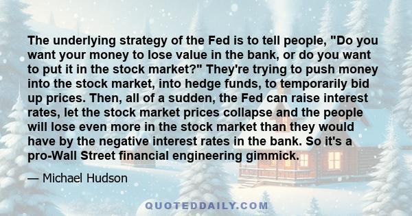 The underlying strategy of the Fed is to tell people, Do you want your money to lose value in the bank, or do you want to put it in the stock market? They're trying to push money into the stock market, into hedge funds, 