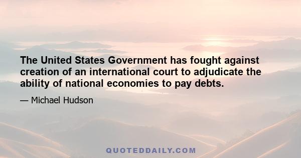 The United States Government has fought against creation of an international court to adjudicate the ability of national economies to pay debts.