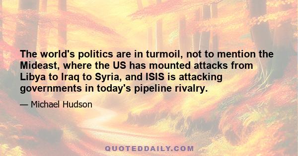 The world's politics are in turmoil, not to mention the Mideast, where the US has mounted attacks from Libya to Iraq to Syria, and ISIS is attacking governments in today's pipeline rivalry.