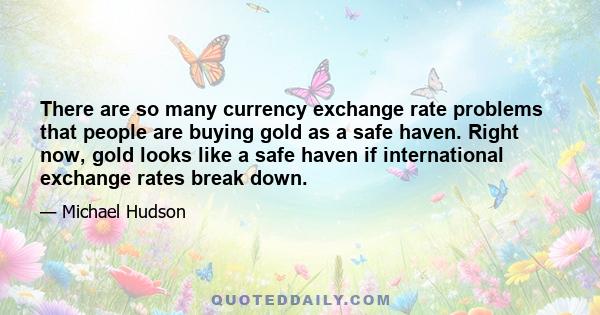 There are so many currency exchange rate problems that people are buying gold as a safe haven. Right now, gold looks like a safe haven if international exchange rates break down.