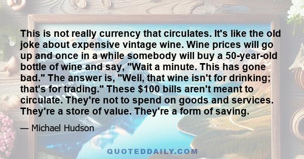 This is not really currency that circulates. It's like the old joke about expensive vintage wine. Wine prices will go up and once in a while somebody will buy a 50-year-old bottle of wine and say, Wait a minute. This