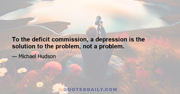 To the deficit commission, a depression is the solution to the problem, not a problem.