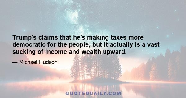 Trump's claims that he's making taxes more democratic for the people, but it actually is a vast sucking of income and wealth upward.