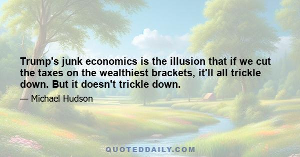 Trump's junk economics is the illusion that if we cut the taxes on the wealthiest brackets, it'll all trickle down. But it doesn't trickle down.