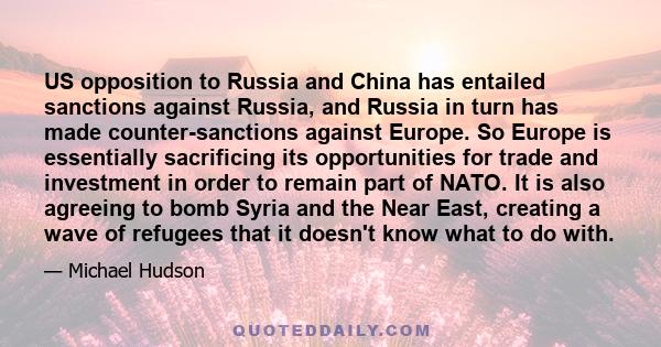 US opposition to Russia and China has entailed sanctions against Russia, and Russia in turn has made counter-sanctions against Europe. So Europe is essentially sacrificing its opportunities for trade and investment in