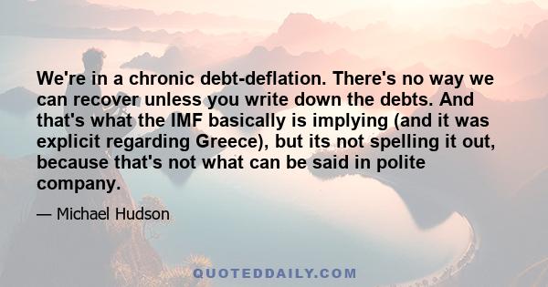 We're in a chronic debt-deflation. There's no way we can recover unless you write down the debts. And that's what the IMF basically is implying (and it was explicit regarding Greece), but its not spelling it out,