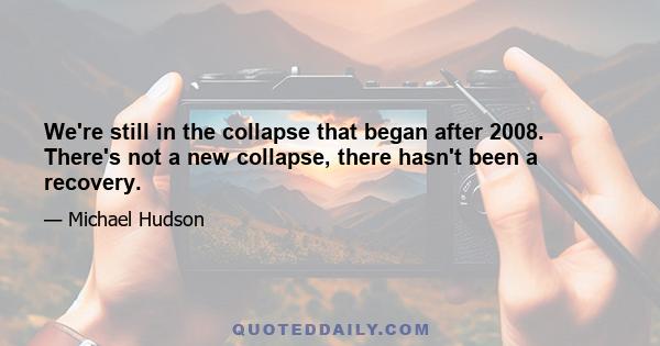 We're still in the collapse that began after 2008. There's not a new collapse, there hasn't been a recovery.