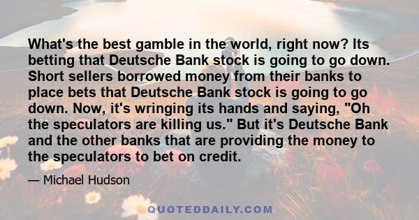 What's the best gamble in the world, right now? Its betting that Deutsche Bank stock is going to go down. Short sellers borrowed money from their banks to place bets that Deutsche Bank stock is going to go down. Now,