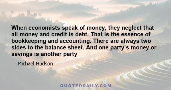 When economists speak of money, they neglect that all money and credit is debt. That is the essence of bookkeeping and accounting. There are always two sides to the balance sheet. And one party’s money or savings is