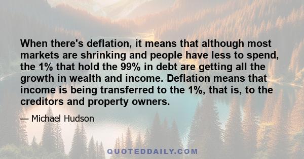 When there's deflation, it means that although most markets are shrinking and people have less to spend, the 1% that hold the 99% in debt are getting all the growth in wealth and income. Deflation means that income is