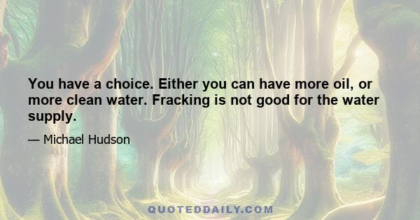 You have a choice. Either you can have more oil, or more clean water. Fracking is not good for the water supply.