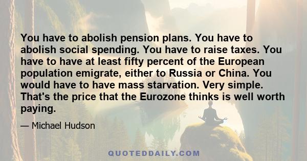 You have to abolish pension plans. You have to abolish social spending. You have to raise taxes. You have to have at least fifty percent of the European population emigrate, either to Russia or China. You would have to