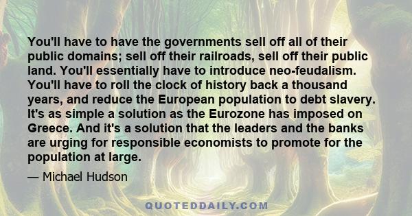 You'll have to have the governments sell off all of their public domains; sell off their railroads, sell off their public land. You'll essentially have to introduce neo-feudalism. You'll have to roll the clock of