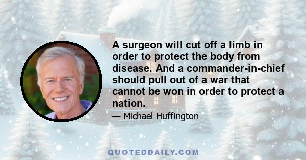 A surgeon will cut off a limb in order to protect the body from disease. And a commander-in-chief should pull out of a war that cannot be won in order to protect a nation.