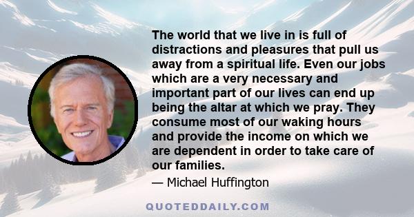 The world that we live in is full of distractions and pleasures that pull us away from a spiritual life. Even our jobs which are a very necessary and important part of our lives can end up being the altar at which we