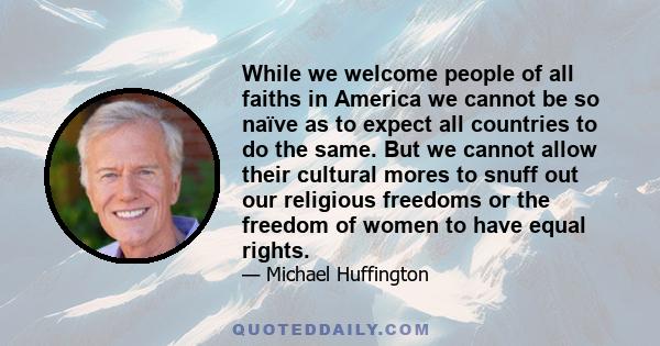 While we welcome people of all faiths in America we cannot be so naïve as to expect all countries to do the same. But we cannot allow their cultural mores to snuff out our religious freedoms or the freedom of women to