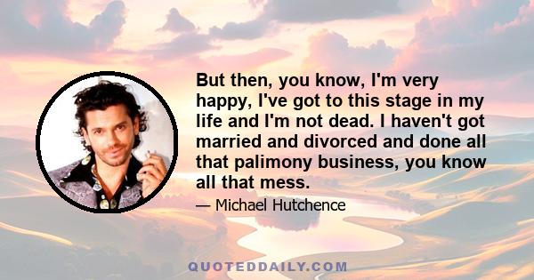 But then, you know, I'm very happy, I've got to this stage in my life and I'm not dead. I haven't got married and divorced and done all that palimony business, you know all that mess.