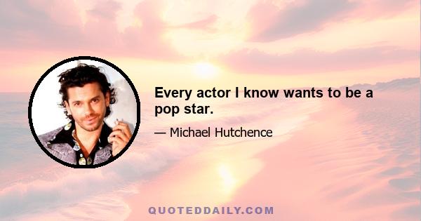 Every actor I know wants to be a pop star.