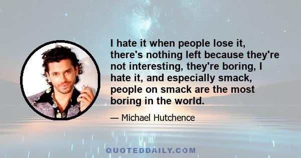 I hate it when people lose it, there's nothing left because they're not interesting, they're boring, I hate it, and especially smack, people on smack are the most boring in the world.