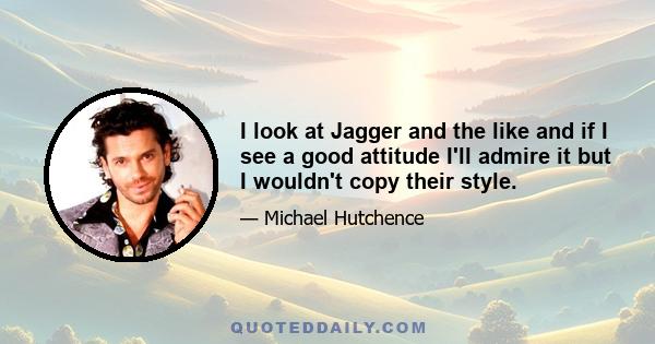 I look at Jagger and the like and if I see a good attitude I'll admire it but I wouldn't copy their style.