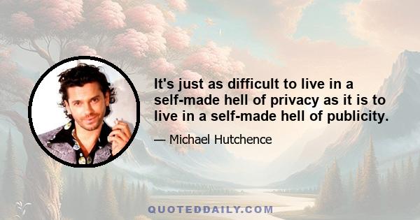 It's just as difficult to live in a self-made hell of privacy as it is to live in a self-made hell of publicity.