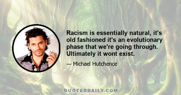 Racism is essentially natural, it's old fashioned it's an evolutionary phase that we're going through. Ultimately it wont exist.