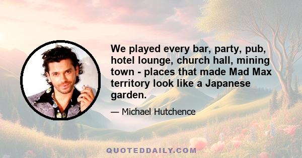 We played every bar, party, pub, hotel lounge, church hall, mining town - places that made Mad Max territory look like a Japanese garden.