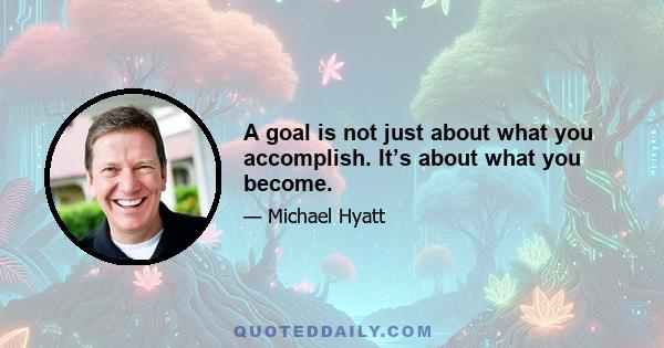 A goal is not just about what you accomplish. It’s about what you become.