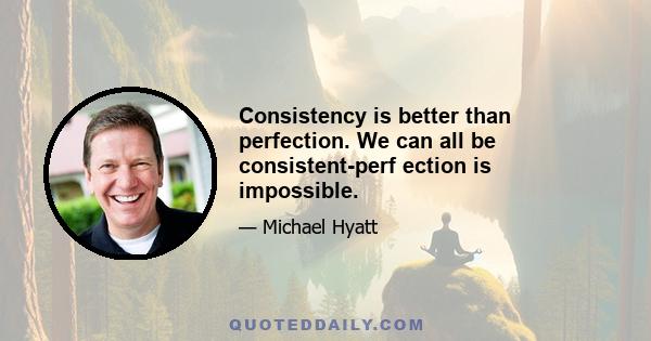 Consistency is better than perfection. We can all be consistent-perf ection is impossible.