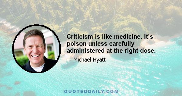 Criticism is like medicine. It’s poison unless carefully administered at the right dose.