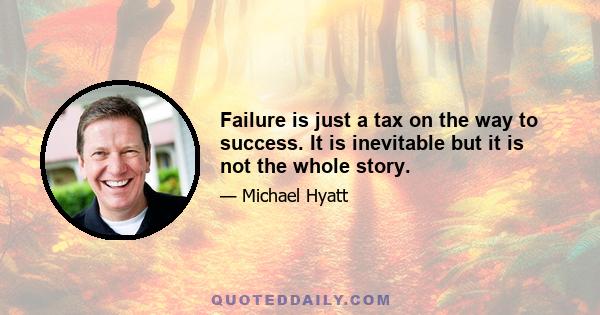 Failure is just a tax on the way to success. It is inevitable but it is not the whole story.