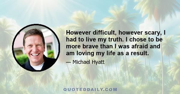 However difficult, however scary, I had to live my truth. I chose to be more brave than I was afraid and am loving my life as a result.