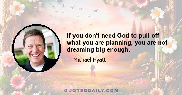 If you don't need God to pull off what you are planning, you are not dreaming big enough.