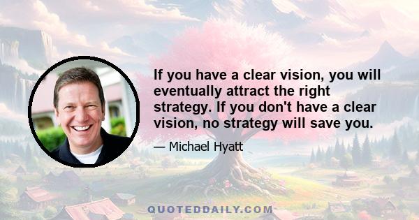 If you have a clear vision, you will eventually attract the right strategy. If you don't have a clear vision, no strategy will save you.